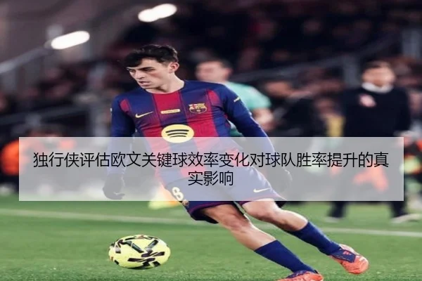 独行侠评估欧文关键球效率变化对球队胜率提升的真实影响