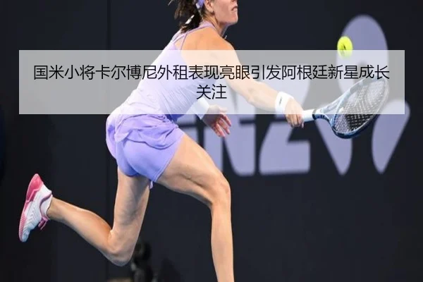 国米小将卡尔博尼外租表现亮眼引发阿根廷新星成长关注