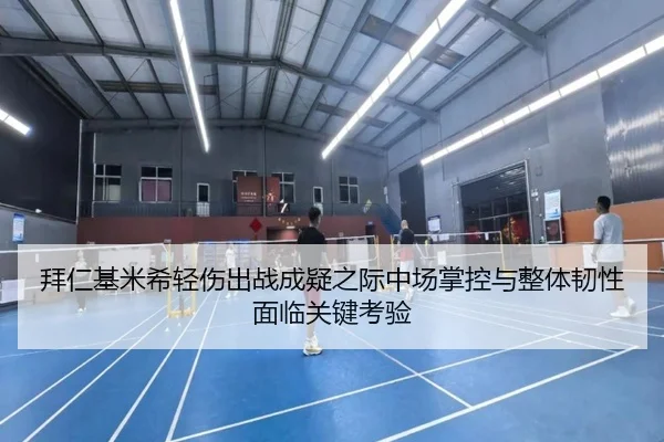 拜仁基米希轻伤出战成疑之际中场掌控与整体韧性面临关键考验