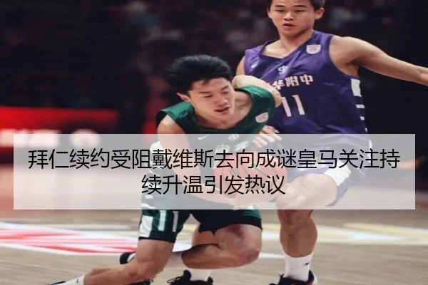 拜仁续约受阻戴维斯去向成谜皇马关注持续升温引发热议
