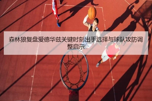 森林狼复盘爱德华兹关键时刻出手选择与球队攻防调整启示