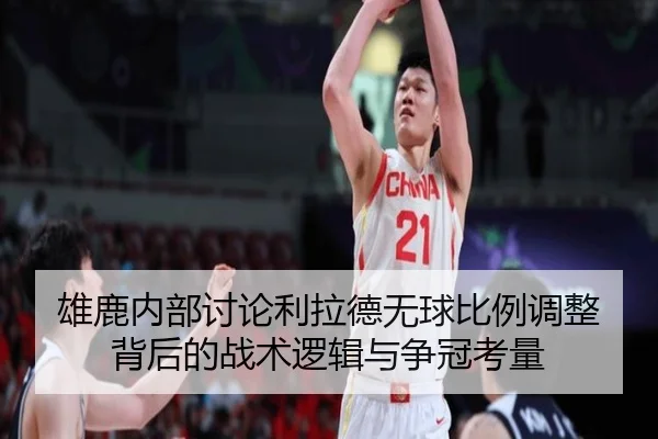 雄鹿内部讨论利拉德无球比例调整背后的战术逻辑与争冠考量