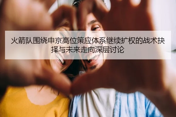 火箭队围绕申京高位策应体系继续扩权的战术抉择与未来走向深层讨论