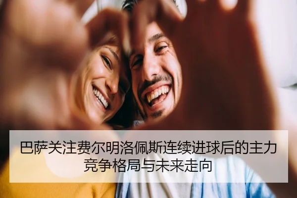巴萨关注费尔明洛佩斯连续进球后的主力竞争格局与未来走向
