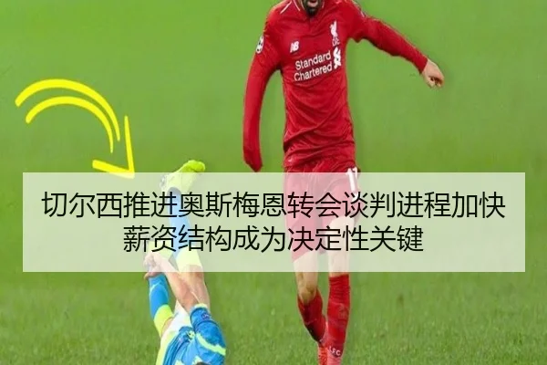 切尔西推进奥斯梅恩转会谈判进程加快薪资结构成为决定性关键