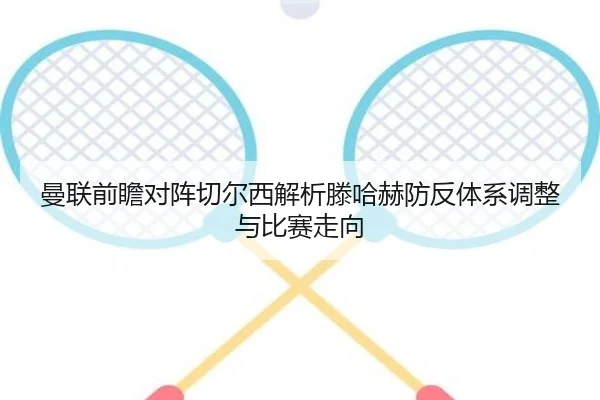 曼联前瞻对阵切尔西解析滕哈赫防反体系调整与比赛走向