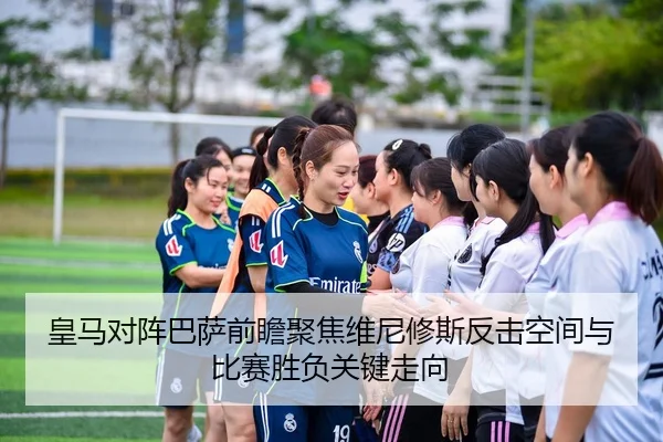 皇马对阵巴萨前瞻聚焦维尼修斯反击空间与比赛胜负关键走向