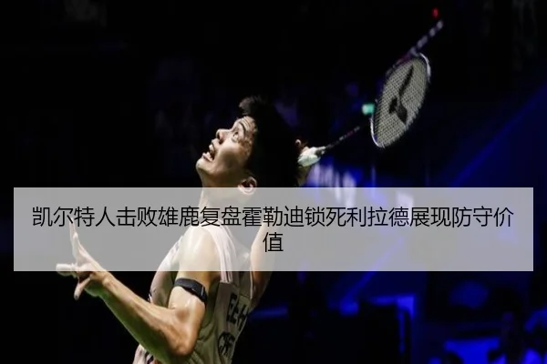 凯尔特人击败雄鹿复盘霍勒迪锁死利拉德展现防守价值