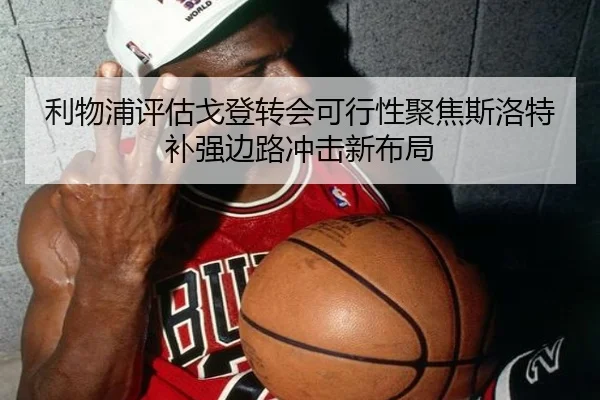 利物浦评估戈登转会可行性聚焦斯洛特补强边路冲击新布局